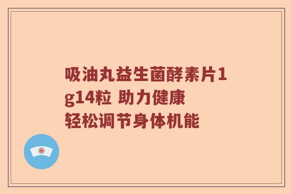 吸油丸益生菌酵素片1g14粒 助力健康 轻松调节身体机能