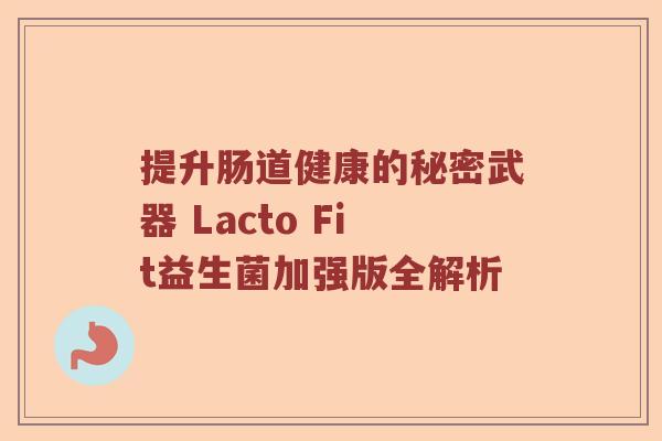 提升肠道健康的秘密武器 Lacto Fit益生菌加强版全解析 提升肠道健康的秘密武器 Lacto Fit益生菌加强版全解析
