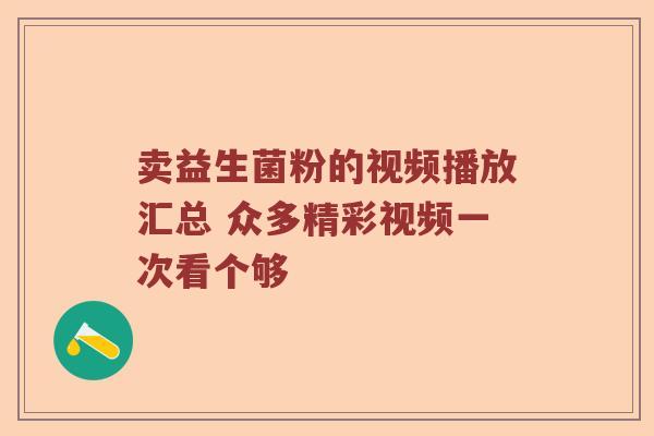 卖益生菌粉的视频播放汇总 众多精彩视频一次看个够