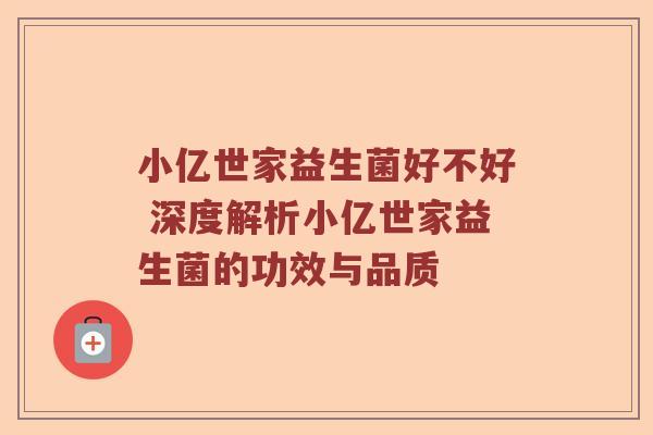 小亿世家益生菌好不好 深度解析小亿世家益生菌的功效与品质 小亿世家益生菌好不好 深度解析小亿世家益生菌的功效与品质