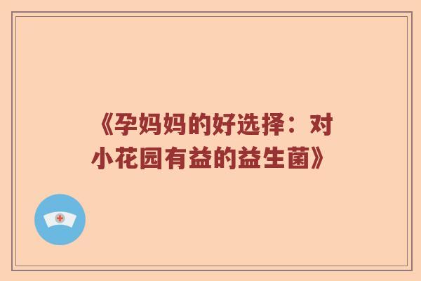 《孕妈妈的好选择：对小花园有益的益生菌》