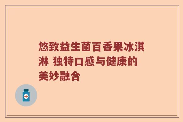 悠致益生菌百香果冰淇淋 独特口感与健康的美妙融合