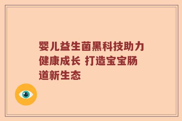婴儿益生菌黑科技助力健康成长 打造宝宝肠道新生态 婴儿益生菌黑科技助力健康成长 打造宝宝肠道新生态