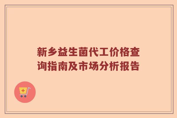 新乡益生菌代工价格查询指南及市场分析报告