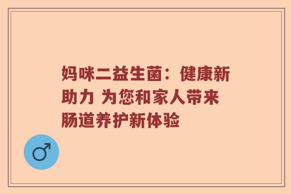 妈咪二益生菌：健康新助力 为您和家人带来肠道养护新体验