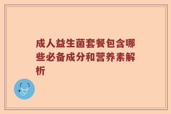 成人益生菌套餐包含哪些必备成分和营养素解析