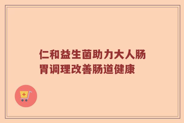 仁和益生菌助力大人肠胃调理改善肠道健康