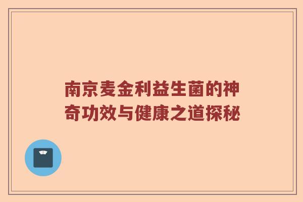 南京麦金利益生菌的神奇功效与健康之道探秘