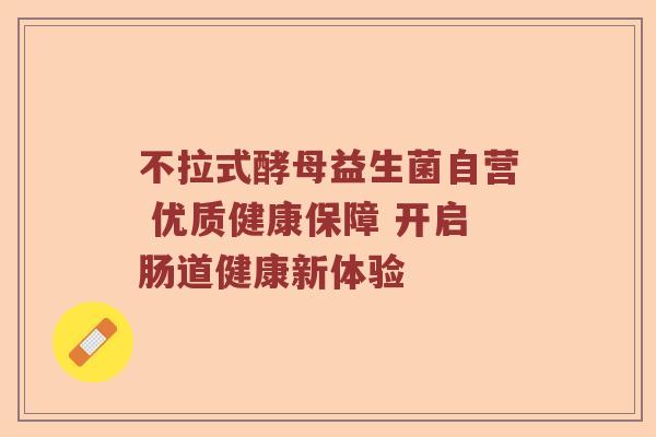 不拉式酵母益生菌自营 优质健康保障 开启肠道健康新体验 不拉式酵母益生菌自营 优质健康保障 开启肠道健康新体验
