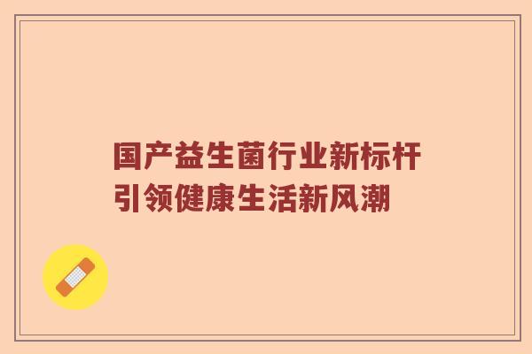 国产益生菌行业新标杆引领健康生活新风潮