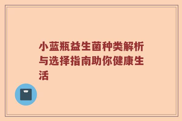 小蓝瓶益生菌种类解析与选择指南助你健康生活