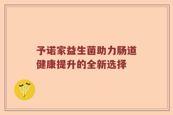 予诺家益生菌助力肠道健康提升的全新选择