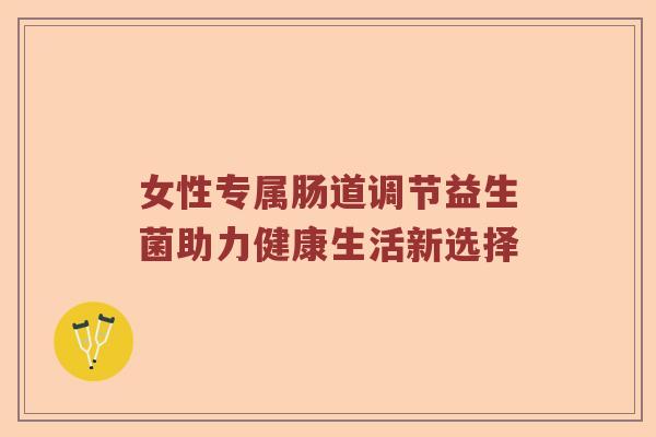 女性专属肠道调节益生菌助力健康生活新选择
