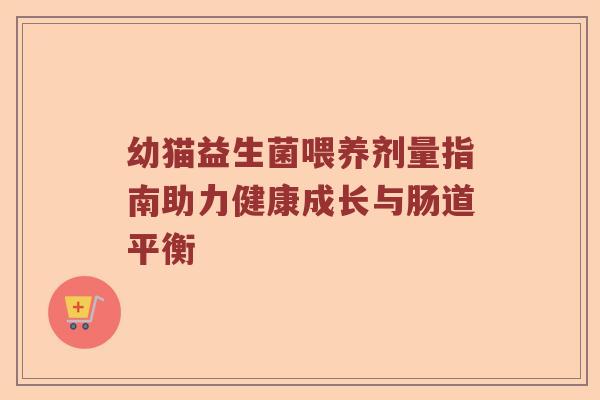 幼猫益生菌喂养剂量指南助力健康成长与肠道平衡 幼猫益生菌喂养剂量指南助力健康成长与肠道平衡
