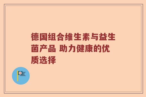 德国组合维生素与益生菌产品 助力健康的优质选择