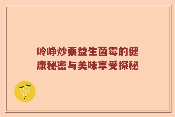 岭峥炒栗益生菌霉的健康秘密与美味享受探秘