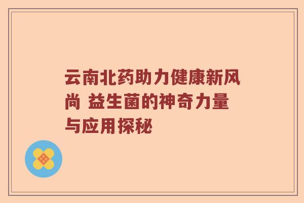 云南北药助力健康新风尚 益生菌的神奇力量与应用探秘