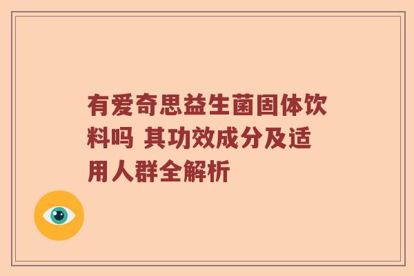 有爱奇思益生菌固体饮料吗 其功效成分及适用人群全解析 有爱奇思益生菌固体饮料吗 其功效成分及适用人群全解析