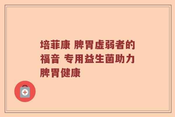 培菲康 脾胃虚弱者的福音 专用益生菌助力脾胃健康 培菲康 脾胃虚弱者的福音 专用益生菌助力脾胃健康