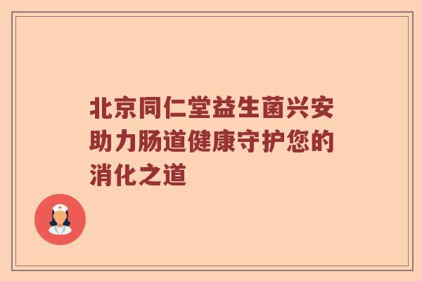 北京同仁堂益生菌兴安助力肠道健康守护您的消化之道 北京同仁堂益生菌兴安助力肠道健康守护您的消化之道