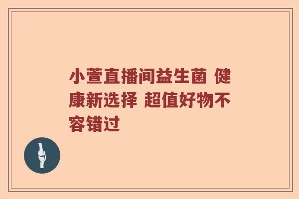 小萱直播间益生菌 健康新选择 超值好物不容错过