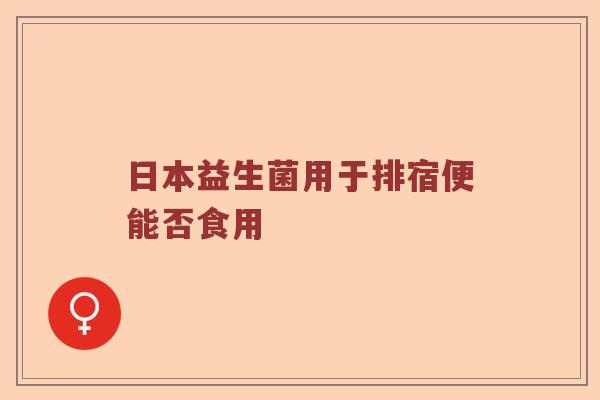 日本益生菌用于排宿便能否食用