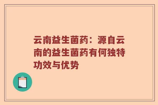 云南益生菌药：源自云南的益生菌药有何独特功效与优势