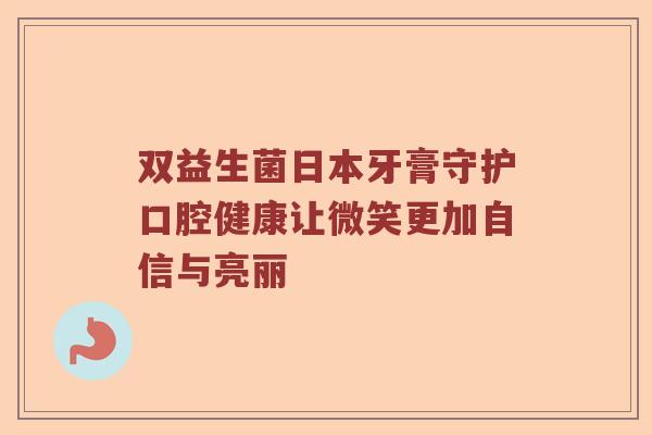 双益生菌日本牙膏守护口腔健康让微笑更加自信与亮丽