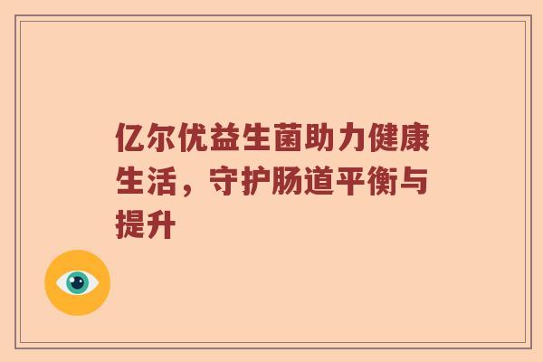 亿尔优益生菌助力健康生活,守护肠道平衡与提升 亿尔优益生菌助力健康生活,守护肠道平衡与提升