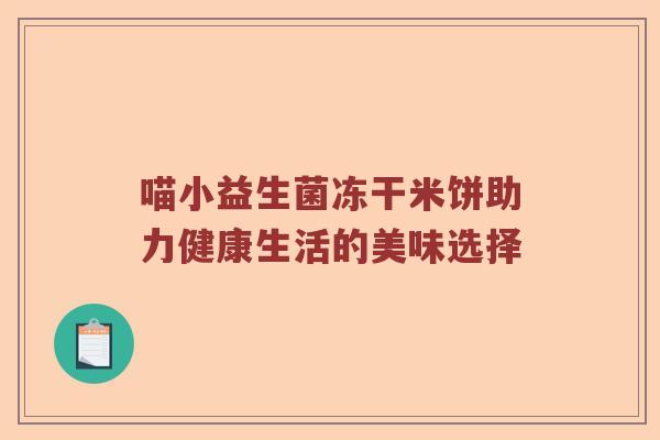 喵小益生菌冻干米饼助力健康生活的美味选择 喵小益生菌冻干米饼助力健康生活的美味选择