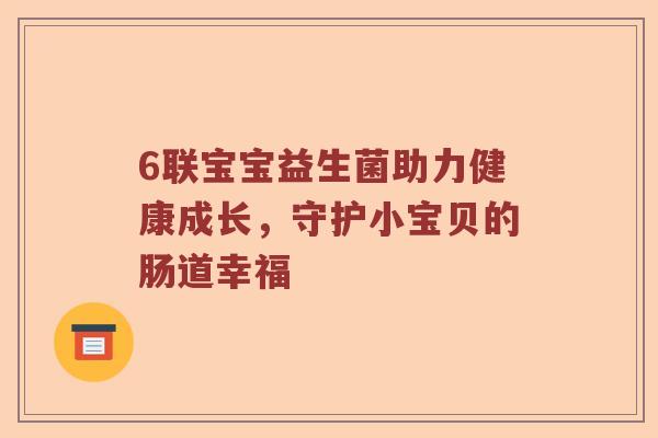 6联宝宝益生菌助力健康成长，守护小宝贝的肠道幸福