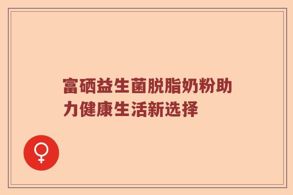 富硒益生菌脱脂奶粉助力健康生活新选择