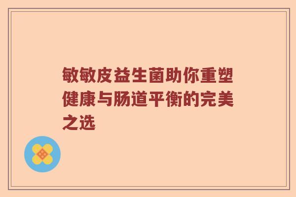 敏敏皮益生菌助你重塑健康与肠道平衡的完美之选 敏敏皮益生菌助你重塑健康与肠道平衡的完美之选