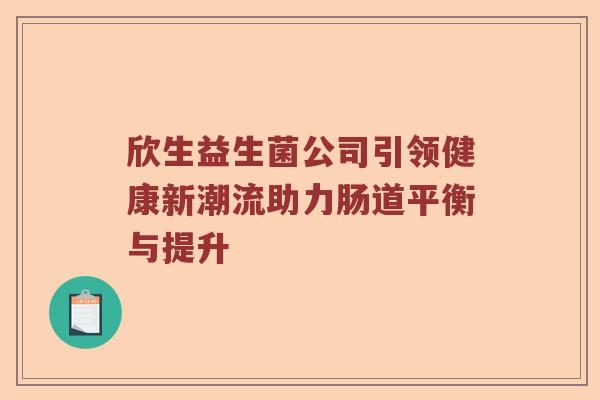 欣生益生菌公司引领健康新潮流助力肠道平衡与提升 欣生益生菌公司引领健康新潮流助力肠道平衡与提升