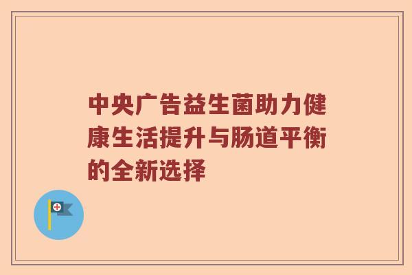 中央广告益生菌助力健康生活提升与肠道平衡的全新选择 中央广告益生菌助力健康生活提升与肠道平衡的全新选择