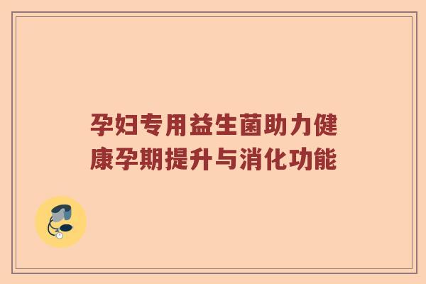 孕妇专用益生菌助力健康孕期提升与消化功能