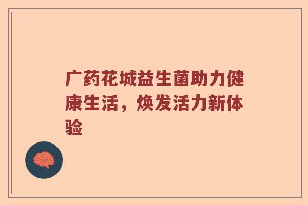 广药花城益生菌助力健康生活，焕发活力新体验