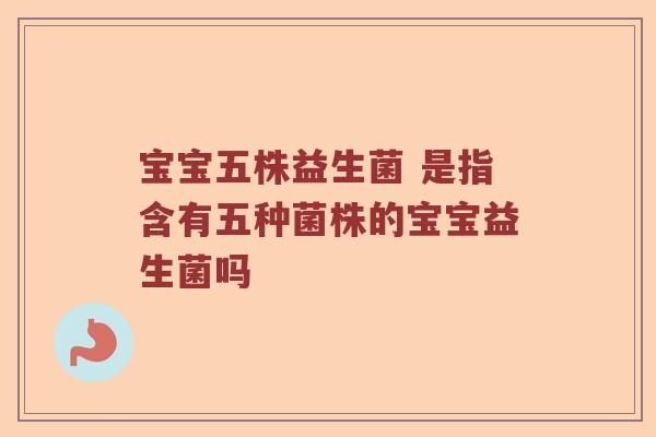 宝宝五株益生菌 是指含有五种菌株的宝宝益生菌吗