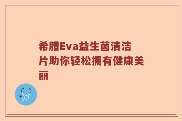 希腊Eva益生菌清洁片助你轻松拥有健康美丽 希腊Eva益生菌清洁片助你轻松拥有健康美丽