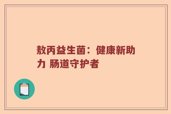 敖丙益生菌：健康新助力 肠道守护者