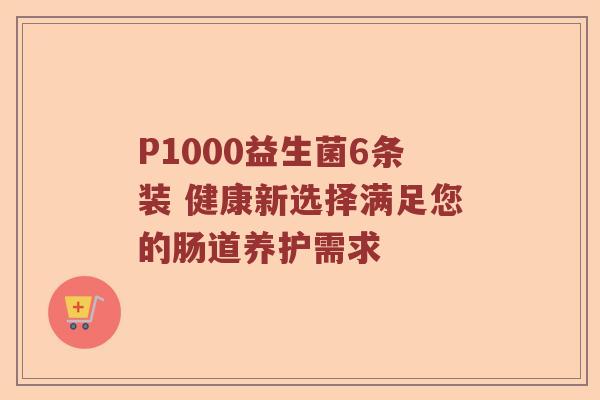 P1000益生菌6条装 健康新选择满足您的肠道养护需求