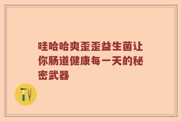 哇哈哈爽歪歪益生菌让你肠道健康每一天的秘密武器