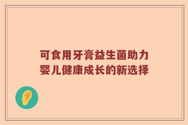 可食用牙膏益生菌助力婴儿健康成长的新选择