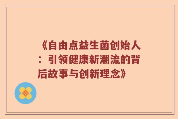 《自由点益生菌创始人:引领健康新潮流的背后故事与创新理念》 《自由点益生菌创始人:引领健康新潮流的背后故事与创新理念》