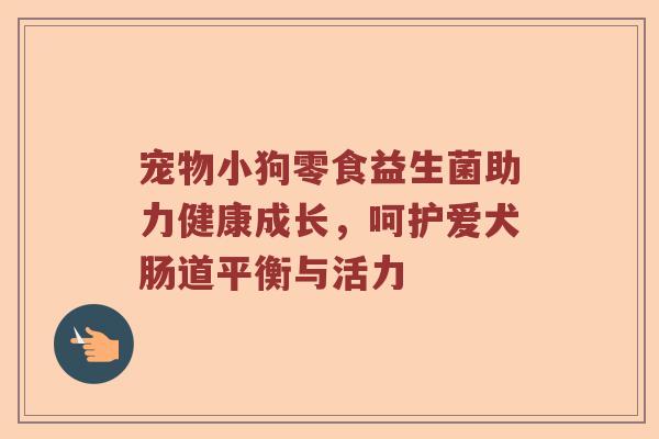 宠物小狗零食益生菌助力健康成长，呵护爱犬肠道平衡与活力