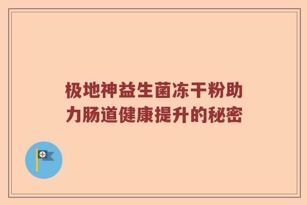 极地神益生菌冻干粉助力肠道健康提升的秘密