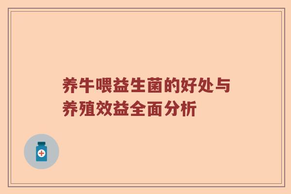 养牛喂益生菌的好处与养殖效益全面分析 养牛喂益生菌的好处与养殖效益全面分析