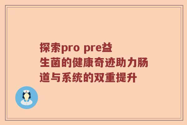 探索pro pre益生菌的健康奇迹助力肠道与系统的双重提升