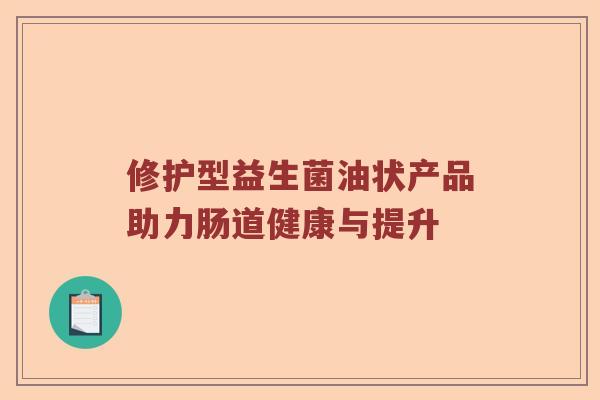 修护型益生菌油状产品助力肠道健康与提升 修护型益生菌油状产品助力肠道健康与提升