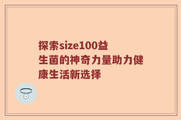 探索size100益生菌的神奇力量助力健康生活新选择